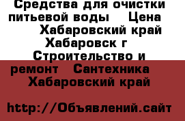 Средства для очистки питьевой воды. › Цена ­ 100 - Хабаровский край, Хабаровск г. Строительство и ремонт » Сантехника   . Хабаровский край